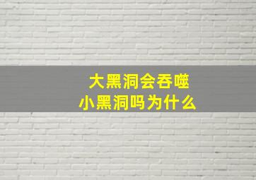 大黑洞会吞噬小黑洞吗为什么