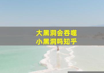 大黑洞会吞噬小黑洞吗知乎