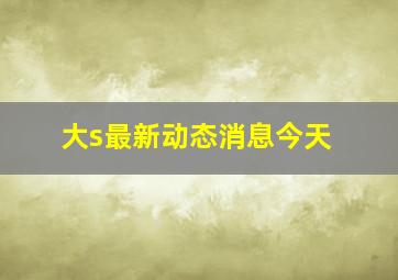 大s最新动态消息今天