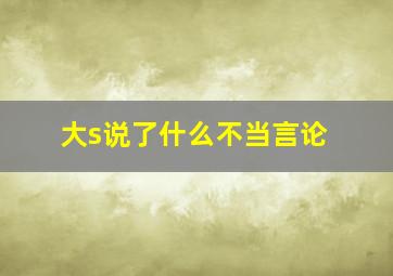 大s说了什么不当言论