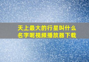 天上最大的行星叫什么名字呢视频播放器下载