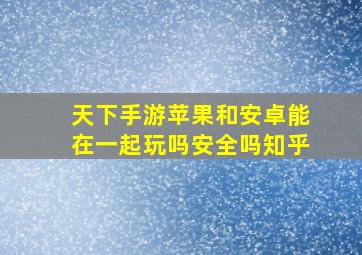 天下手游苹果和安卓能在一起玩吗安全吗知乎