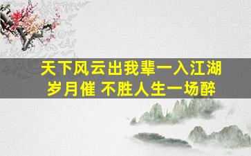 天下风云出我辈一入江湖岁月催 不胜人生一场醉