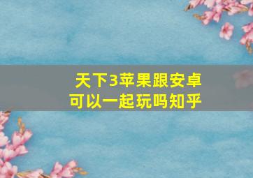 天下3苹果跟安卓可以一起玩吗知乎