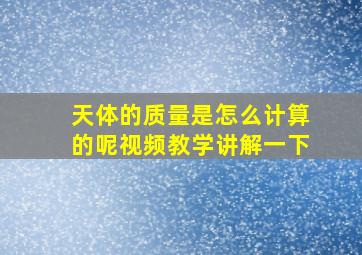 天体的质量是怎么计算的呢视频教学讲解一下