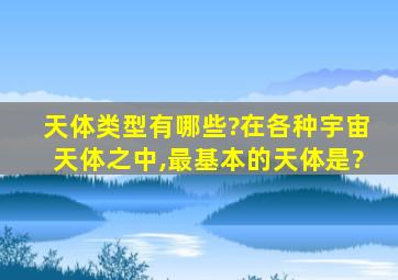 天体类型有哪些?在各种宇宙天体之中,最基本的天体是?