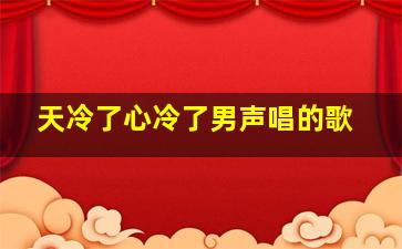 天冷了心冷了男声唱的歌