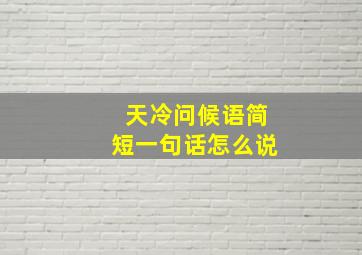 天冷问候语简短一句话怎么说