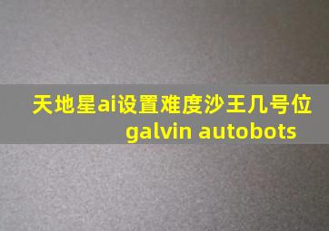 天地星ai设置难度沙王几号位galvin autobots