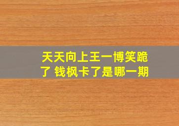 天天向上王一博笑跪了 钱枫卡了是哪一期