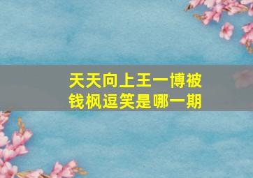 天天向上王一博被钱枫逗笑是哪一期