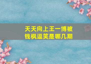 天天向上王一博被钱枫逗笑是哪几期