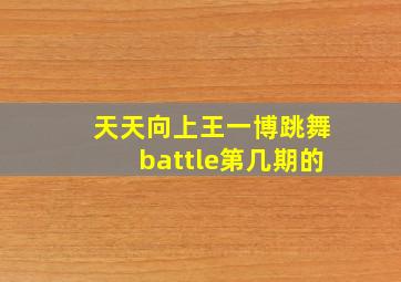 天天向上王一博跳舞battle第几期的