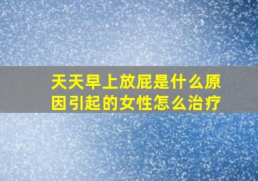 天天早上放屁是什么原因引起的女性怎么治疗