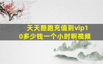 天天酷跑充值到vip10多少钱一个小时啊视频