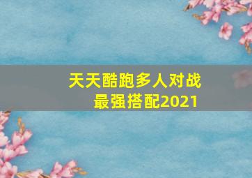 天天酷跑多人对战最强搭配2021