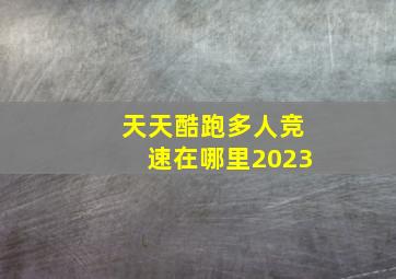 天天酷跑多人竞速在哪里2023