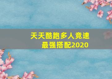 天天酷跑多人竞速最强搭配2020