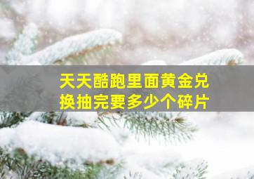 天天酷跑里面黄金兑换抽完要多少个碎片