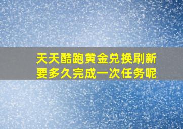 天天酷跑黄金兑换刷新要多久完成一次任务呢