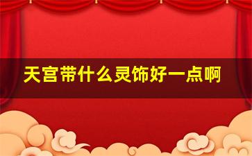 天宫带什么灵饰好一点啊