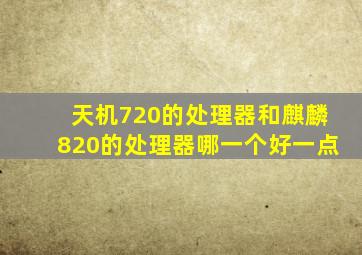 天机720的处理器和麒麟820的处理器哪一个好一点