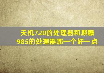 天机720的处理器和麒麟985的处理器哪一个好一点