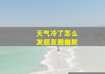 天气冷了怎么发朋友圈幽默