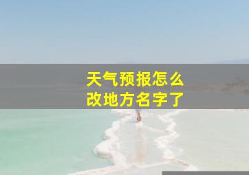 天气预报怎么改地方名字了