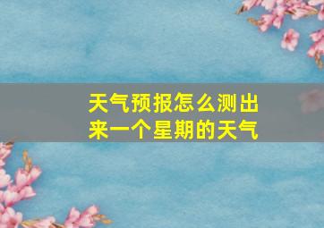 天气预报怎么测出来一个星期的天气