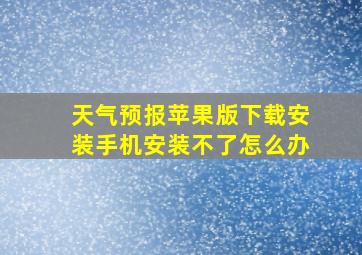 天气预报苹果版下载安装手机安装不了怎么办