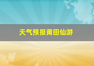 天气预报莆田仙游