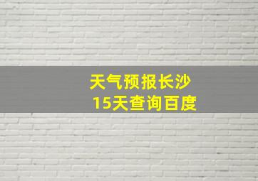 天气预报长沙15天查询百度