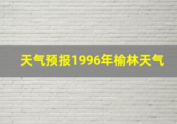 天气预报1996年榆林天气