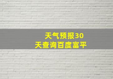 天气预报30天查询百度富平