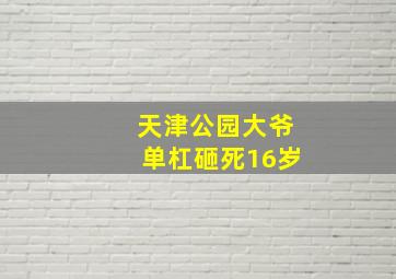 天津公园大爷单杠砸死16岁