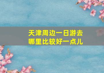 天津周边一日游去哪里比较好一点儿