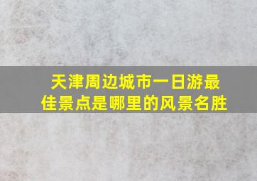 天津周边城市一日游最佳景点是哪里的风景名胜