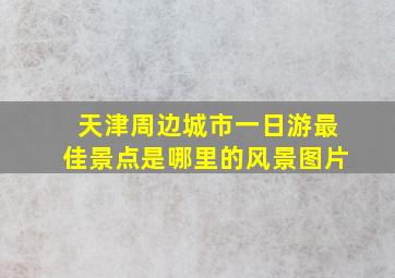 天津周边城市一日游最佳景点是哪里的风景图片