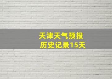 天津天气预报历史记录15天