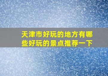 天津市好玩的地方有哪些好玩的景点推荐一下