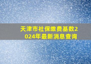 天津市社保缴费基数2024年最新消息查询