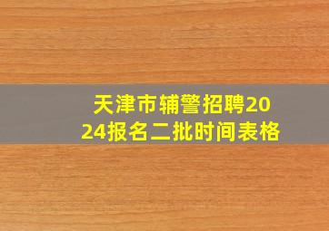 天津市辅警招聘2024报名二批时间表格