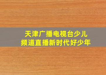 天津广播电视台少儿频道直播新时代好少年