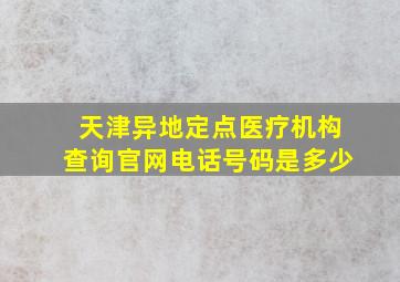 天津异地定点医疗机构查询官网电话号码是多少