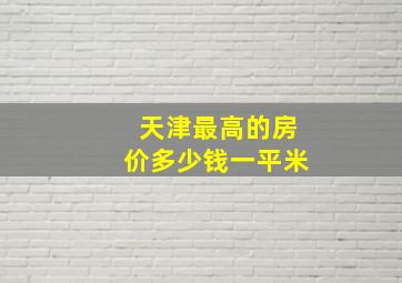 天津最高的房价多少钱一平米