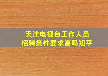 天津电视台工作人员招聘条件要求高吗知乎