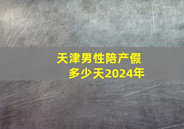 天津男性陪产假多少天2024年