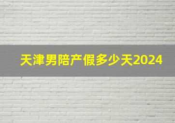 天津男陪产假多少天2024