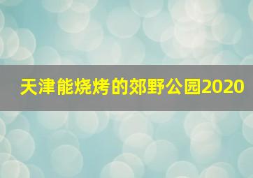 天津能烧烤的郊野公园2020